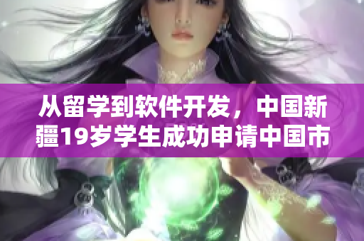 從留學到軟件開發，中國新疆19歲學生成功申請中國市場，展現跨國大賽軟實力