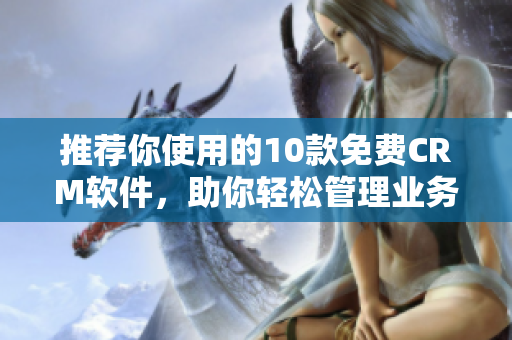 推薦你使用的10款免費(fèi)CRM軟件，助你輕松管理業(yè)務(wù)！