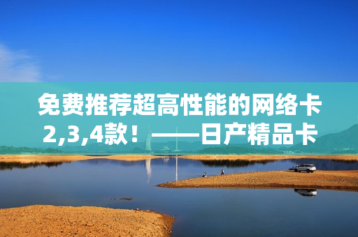 免費推薦超高性能的網絡卡2,3,4款！——日產精品卡解密