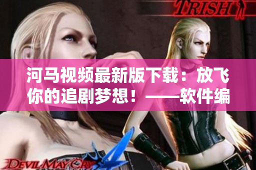 河馬視頻最新版下載：放飛你的追劇夢想！——軟件編輯提供
