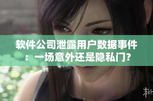 軟件公司泄露用戶數(shù)據(jù)事件：一場意外還是隱私門？