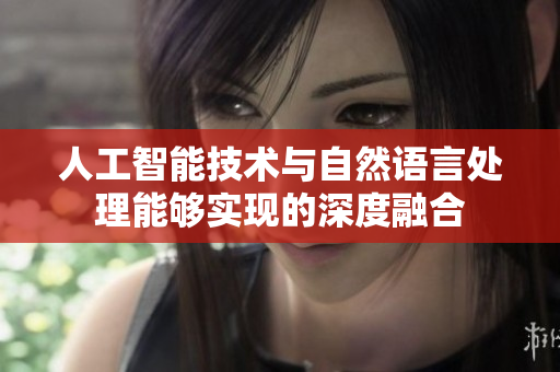 人工智能技術與自然語言處理能夠實現的深度融合