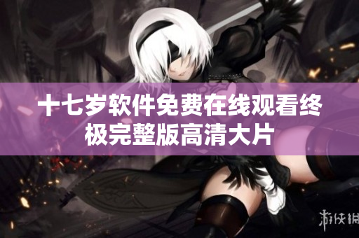 十七歲軟件免費(fèi)在線觀看終極完整版高清大片