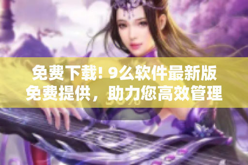 免費下載! 9么軟件最新版免費提供，助力您高效管理工作
