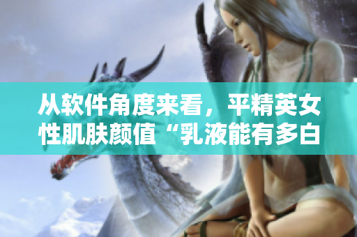 從軟件角度來看，平精英女性肌膚顏值“乳液能有多白”？