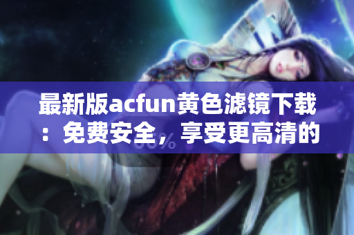 最新版acfun黃色濾鏡下載：免費安全，享受更高清的視頻體驗！