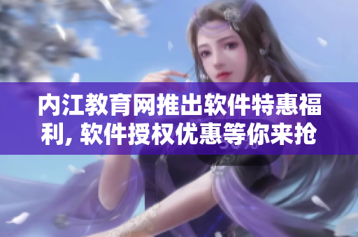內江教育網推出軟件特惠福利, 軟件授權優惠等你來搶購!