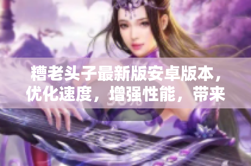 糟老頭子最新版安卓版本，優(yōu)化速度，增強(qiáng)性能，帶來更流暢的網(wǎng)絡(luò)體驗(yàn)