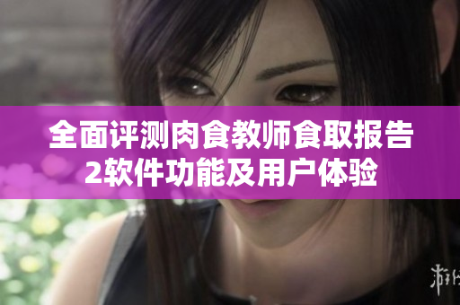 全面評測肉食教師食取報(bào)告2軟件功能及用戶體驗(yàn)