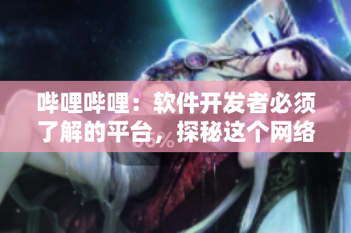 嗶哩嗶哩：軟件開發者必須了解的平臺，探秘這個網絡視頻彈幕互動社區