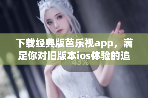 下載經(jīng)典版芭樂(lè)視app，滿足你對(duì)舊版本ios體驗(yàn)的追求！