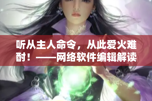 聽從主人命令，從此愛火難酎！——網(wǎng)絡(luò)軟件編輯解讀《愛火難酎》第43話