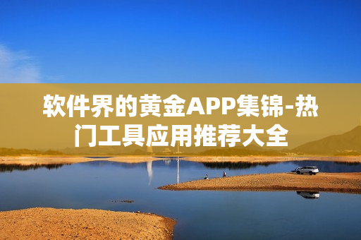 軟件界的黃金APP集錦-熱門工具應用推薦大全