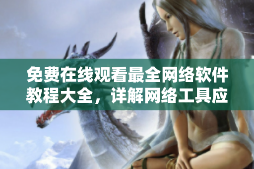 免費(fèi)在線觀看最全網(wǎng)絡(luò)軟件教程大全，詳解網(wǎng)絡(luò)工具應(yīng)用技巧