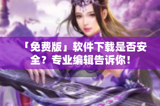「免費版」軟件下載是否安全？專業編輯告訴你！