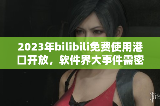 2023年bilibili免費使用港口開放，軟件界大事件需密切關(guān)注