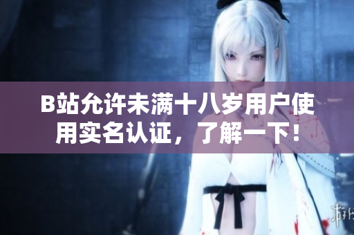 B站允許未滿十八歲用戶使用實名認證，了解一下！