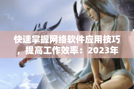 快速掌握網絡軟件應用技巧，提高工作效率：2023年最全網絡軟件使用指南