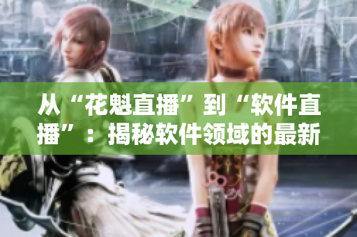 從“花魁直播”到“軟件直播”：揭秘軟件領域的最新趨勢