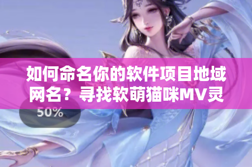如何命名你的軟件項目地域網(wǎng)名？尋找軟萌貓咪MV靈感，賦予軟件獨特命名風(fēng)格