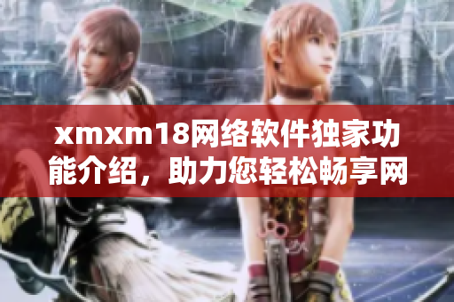 xmxm18網(wǎng)絡(luò)軟件獨家功能介紹，助力您輕松暢享網(wǎng)絡(luò)世界