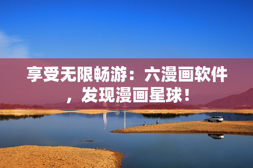 享受無限暢游：六漫畫軟件，發現漫畫星球！