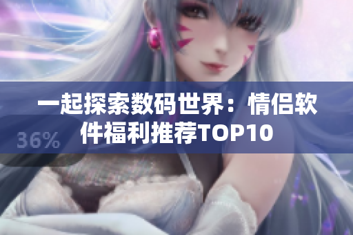 一起探索數(shù)碼世界：情侶軟件福利推薦TOP10
