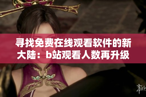 尋找免費在線觀看軟件的新大陸：b站觀看人數(shù)再升級！