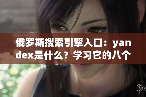 俄羅斯搜索引擎入口：yandex是什么？學(xué)習(xí)它的八個絕對問題