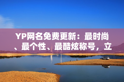 YP網名免費更新:最時尚、最個性、最酷炫稱號,立即獲?。? title=