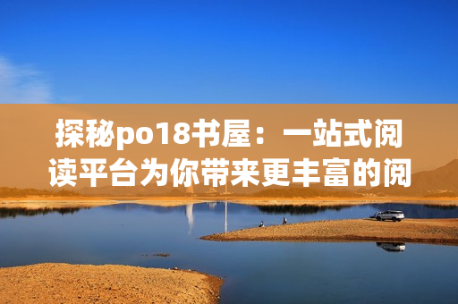 探秘po18書(shū)屋：一站式閱讀平臺(tái)為你帶來(lái)更豐富的閱讀體驗(yàn)
