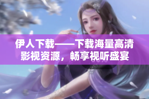 伊人下載——下載海量高清影視資源，暢享視聽盛宴