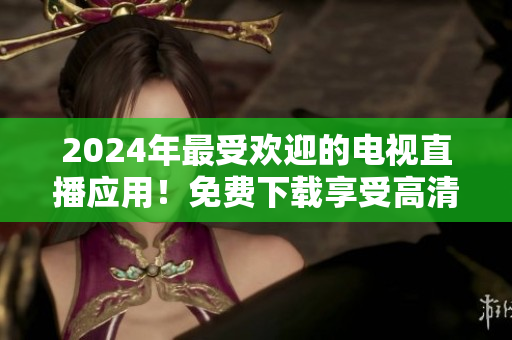 2024年最受歡迎的電視直播應(yīng)用！免費(fèi)下載享受高清畫質(zhì)和無廣告體驗(yàn)