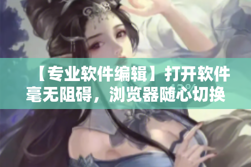 【專業(yè)軟件編輯】打開軟件毫無阻礙，瀏覽器隨心切換