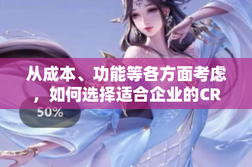 從成本、功能等各方面考慮，如何選擇適合企業(yè)的CRM軟件？