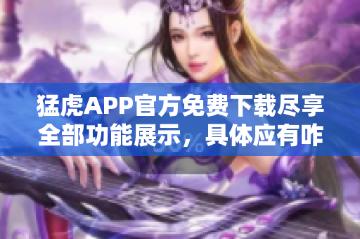 猛虎APP官方免費下載盡享全部功能展示，具體應有咋樣解鎖？