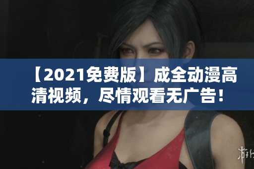【2021免費版】成全動漫高清視頻，盡情觀看無廣告！