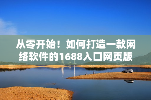 從零開始！如何打造一款網絡軟件的1688入口網頁版？