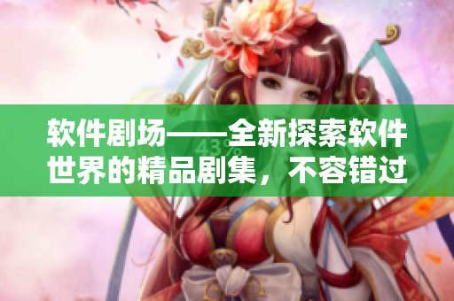 軟件劇場——全新探索軟件世界的精品劇集，不容錯過！