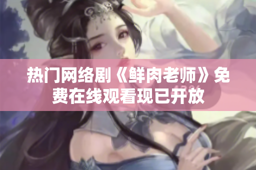 熱門網絡劇《鮮肉老師》免費在線觀看現已開放