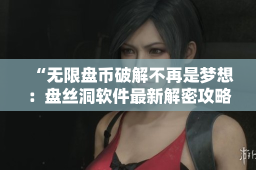 “無限盤幣破解不再是夢(mèng)想：盤絲洞軟件最新解密攻略”