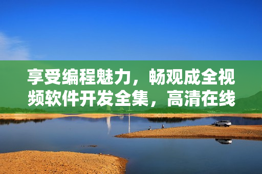 享受編程魅力，暢觀成全視頻軟件開發全集，高清在線觀看！