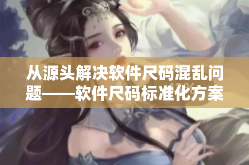 從源頭解決軟件尺碼混亂問題——軟件尺碼標準化方案