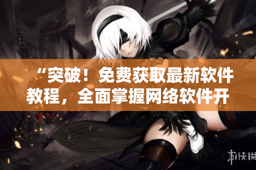 “突破！免費(fèi)獲取最新軟件教程，全面掌握網(wǎng)絡(luò)軟件開發(fā)技巧”