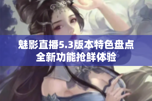 魅影直播5.3版本特色盤點全新功能搶鮮體驗