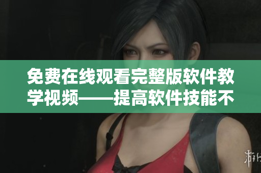 免費(fèi)在線觀看完整版軟件教學(xué)視頻——提高軟件技能不再難