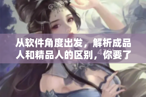 從軟件角度出發(fā)，解析成品人和精品人的區(qū)別，你要了解哪些核心關(guān)鍵詞？