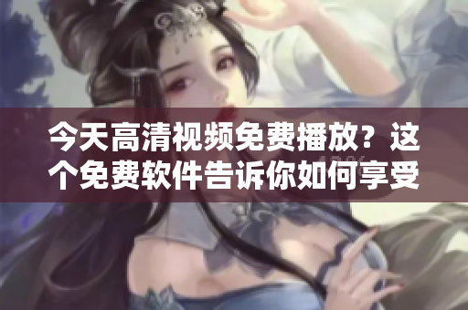 今天高清視頻免費(fèi)播放？這個(gè)免費(fèi)軟件告訴你如何享受！