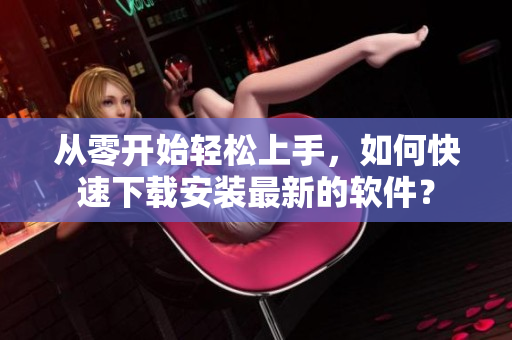 從零開始輕松上手，如何快速下載安裝最新的軟件？