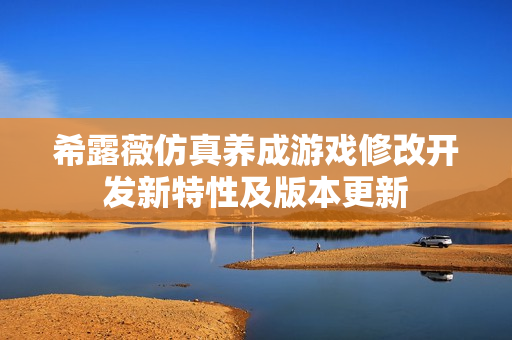 希露薇仿真養(yǎng)成游戲修改開(kāi)發(fā)新特性及版本更新